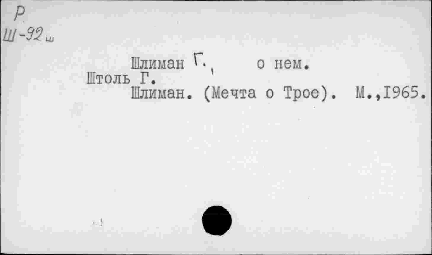 ﻿р
Щ-ЭЗш
Шлиман . о нем.
Штоль Г.
Шлиман. (Мечта о Трое). М.,1965.